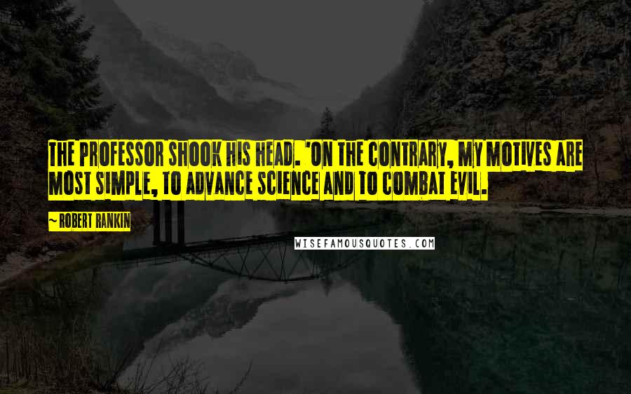 Robert Rankin Quotes: The Professor shook his head. 'On the contrary, my motives are most simple, to advance science and to combat evil.