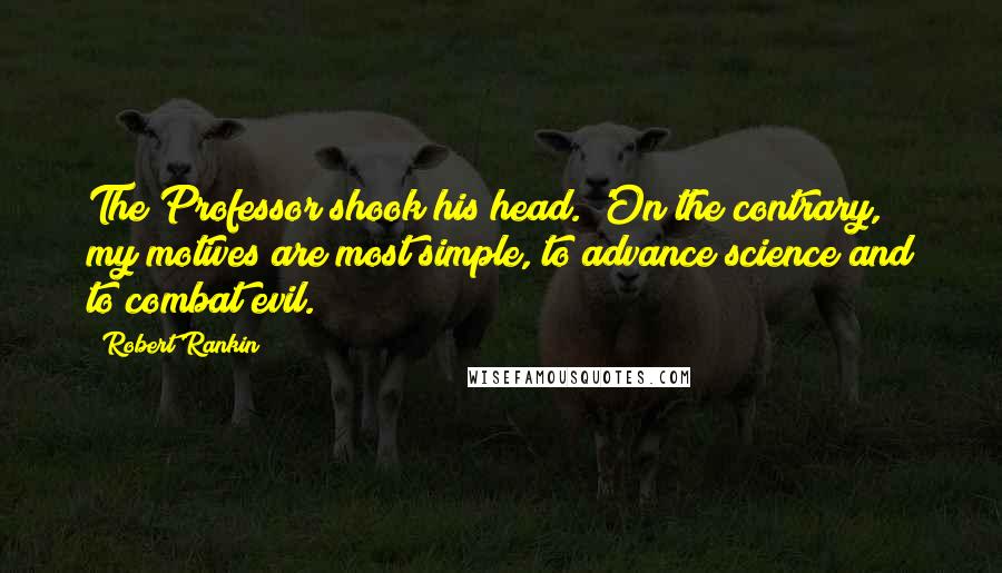 Robert Rankin Quotes: The Professor shook his head. 'On the contrary, my motives are most simple, to advance science and to combat evil.