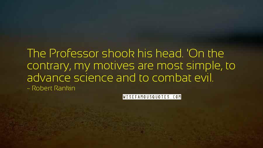 Robert Rankin Quotes: The Professor shook his head. 'On the contrary, my motives are most simple, to advance science and to combat evil.