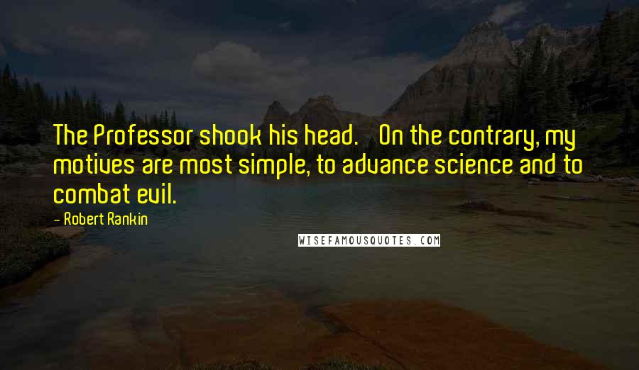 Robert Rankin Quotes: The Professor shook his head. 'On the contrary, my motives are most simple, to advance science and to combat evil.