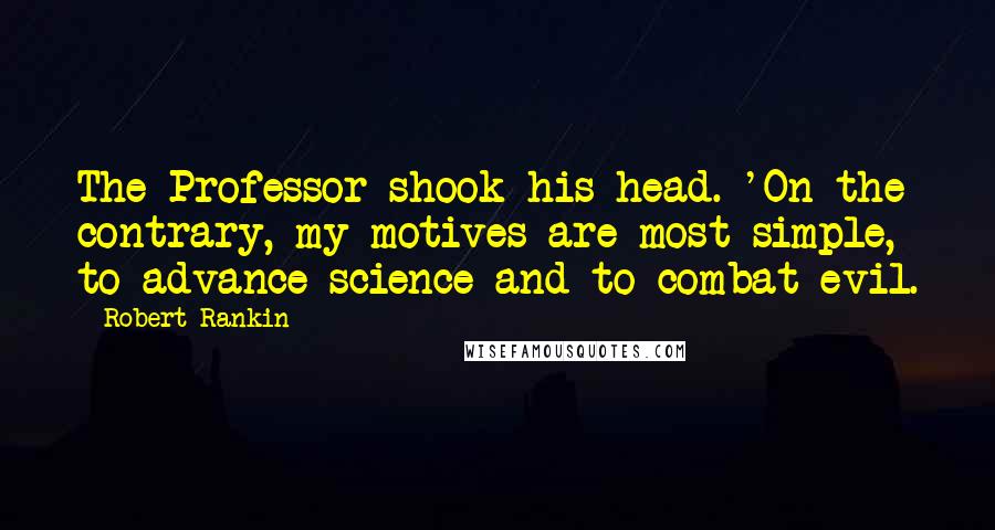 Robert Rankin Quotes: The Professor shook his head. 'On the contrary, my motives are most simple, to advance science and to combat evil.