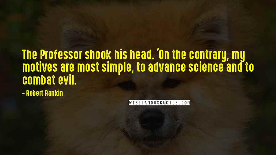 Robert Rankin Quotes: The Professor shook his head. 'On the contrary, my motives are most simple, to advance science and to combat evil.