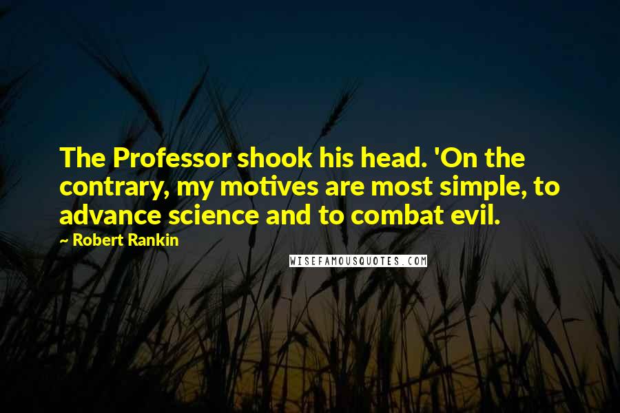Robert Rankin Quotes: The Professor shook his head. 'On the contrary, my motives are most simple, to advance science and to combat evil.