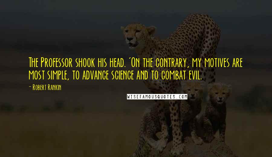 Robert Rankin Quotes: The Professor shook his head. 'On the contrary, my motives are most simple, to advance science and to combat evil.