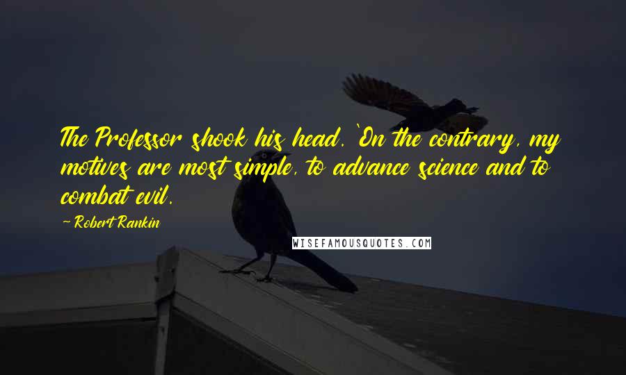 Robert Rankin Quotes: The Professor shook his head. 'On the contrary, my motives are most simple, to advance science and to combat evil.