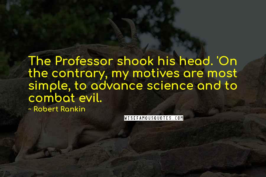 Robert Rankin Quotes: The Professor shook his head. 'On the contrary, my motives are most simple, to advance science and to combat evil.