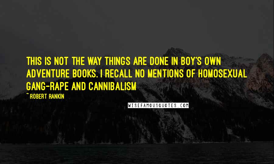 Robert Rankin Quotes: This is not the way things are done in Boy's Own Adventure books. I recall no mentions of homosexual gang-rape and cannibalism