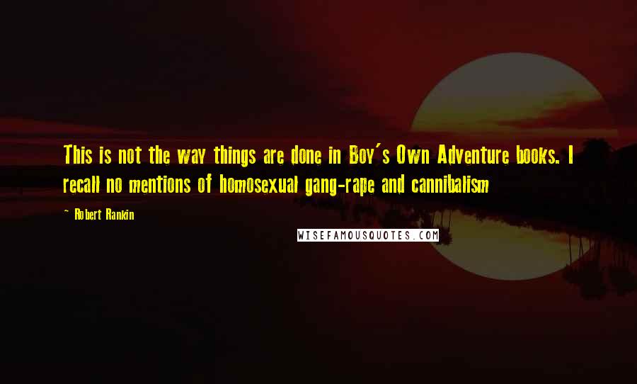Robert Rankin Quotes: This is not the way things are done in Boy's Own Adventure books. I recall no mentions of homosexual gang-rape and cannibalism