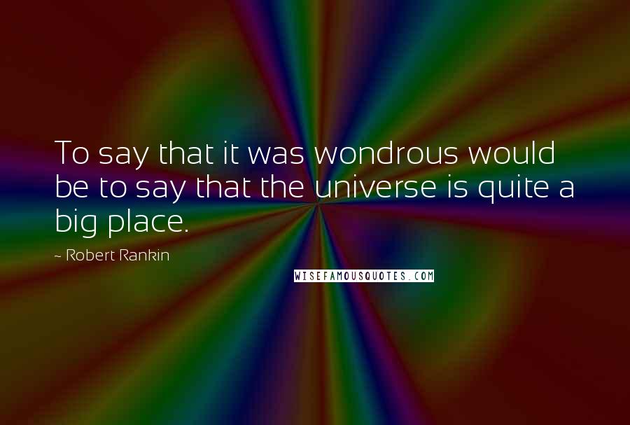 Robert Rankin Quotes: To say that it was wondrous would be to say that the universe is quite a big place.