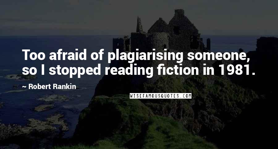 Robert Rankin Quotes: Too afraid of plagiarising someone, so I stopped reading fiction in 1981.