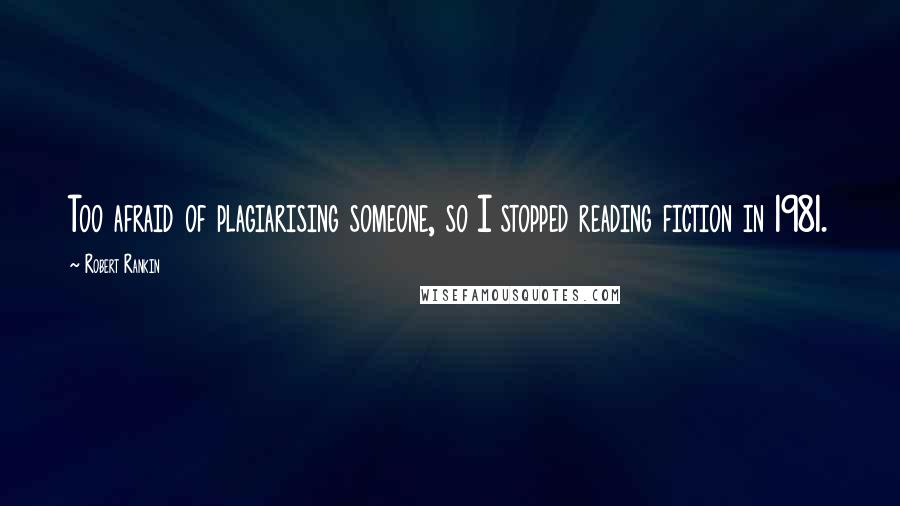 Robert Rankin Quotes: Too afraid of plagiarising someone, so I stopped reading fiction in 1981.