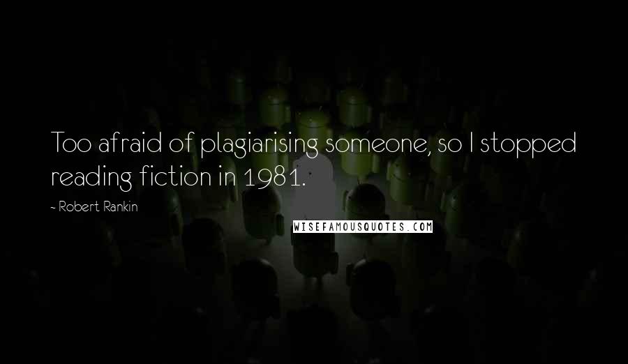 Robert Rankin Quotes: Too afraid of plagiarising someone, so I stopped reading fiction in 1981.