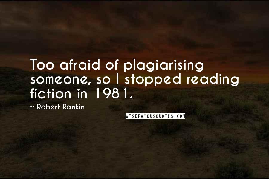 Robert Rankin Quotes: Too afraid of plagiarising someone, so I stopped reading fiction in 1981.