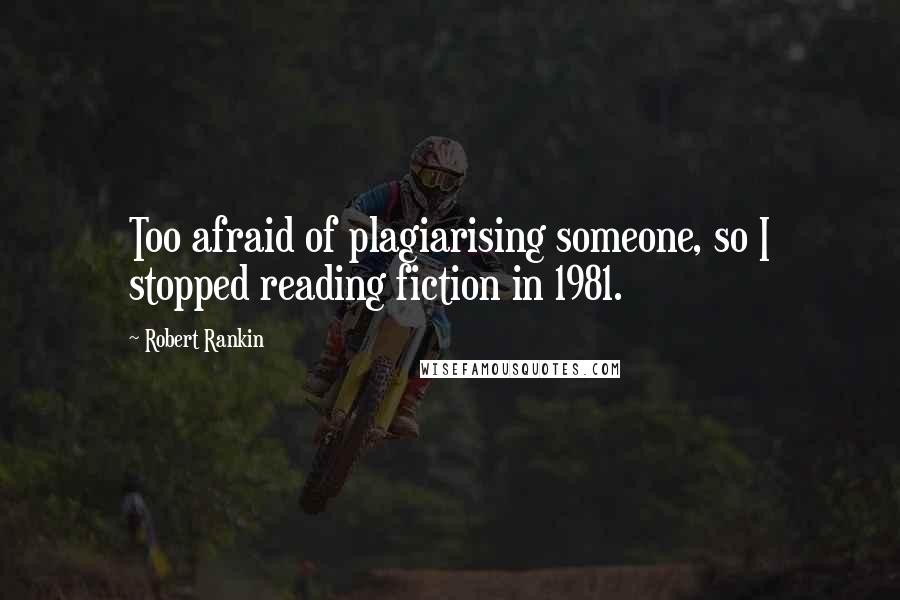 Robert Rankin Quotes: Too afraid of plagiarising someone, so I stopped reading fiction in 1981.