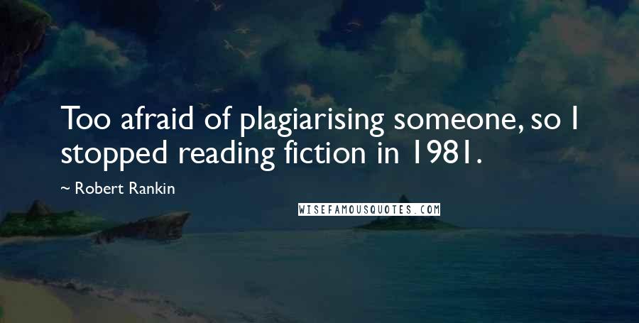 Robert Rankin Quotes: Too afraid of plagiarising someone, so I stopped reading fiction in 1981.