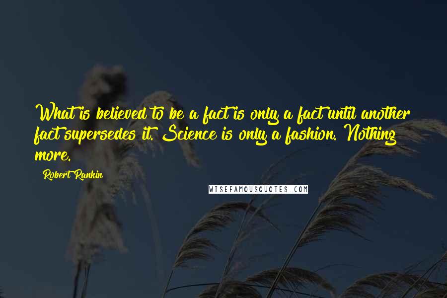 Robert Rankin Quotes: What is believed to be a fact is only a fact until another fact supersedes it. Science is only a fashion. Nothing more.