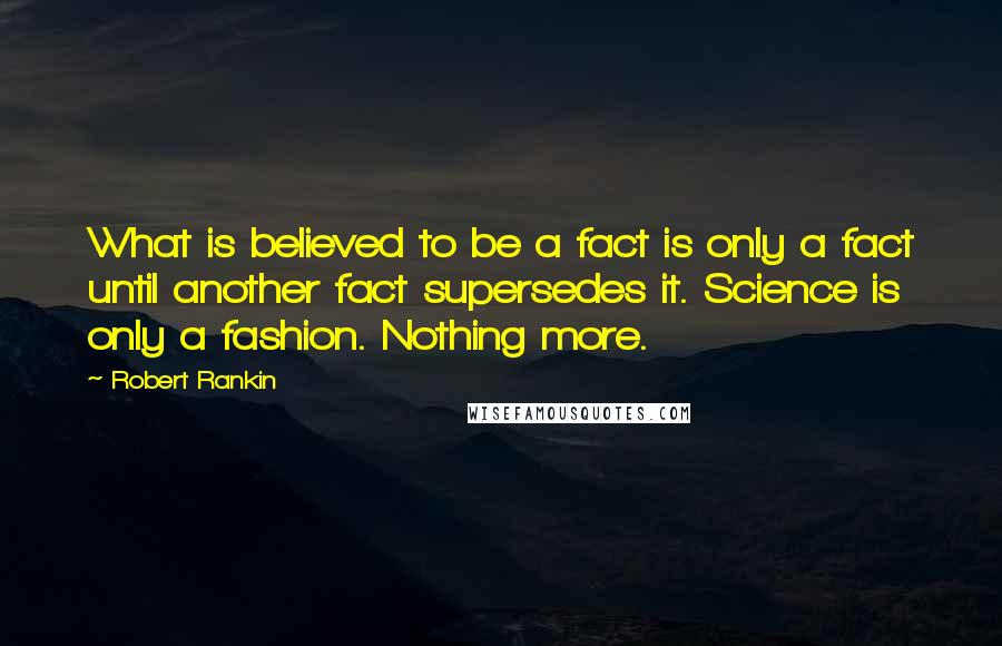 Robert Rankin Quotes: What is believed to be a fact is only a fact until another fact supersedes it. Science is only a fashion. Nothing more.
