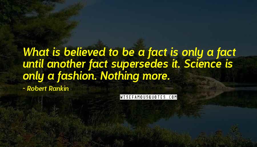 Robert Rankin Quotes: What is believed to be a fact is only a fact until another fact supersedes it. Science is only a fashion. Nothing more.