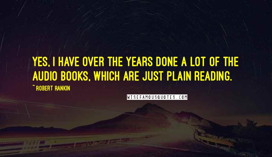 Robert Rankin Quotes: Yes, I have over the years done a lot of the audio books, which are just plain reading.