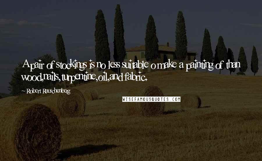 Robert Rauschenberg Quotes: A pair of stockings is no less suitable o make a painting of than wood,nails,turpentine,oil,and fabric.