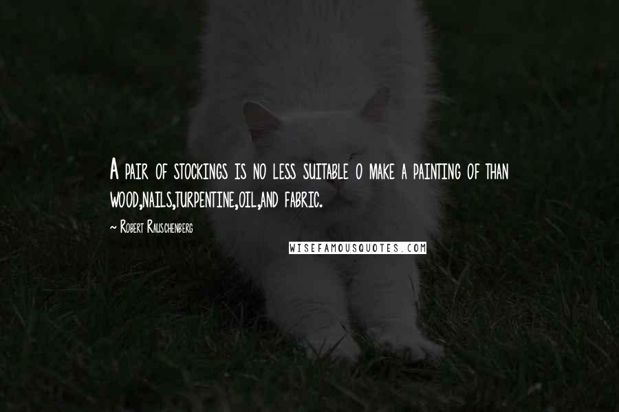 Robert Rauschenberg Quotes: A pair of stockings is no less suitable o make a painting of than wood,nails,turpentine,oil,and fabric.