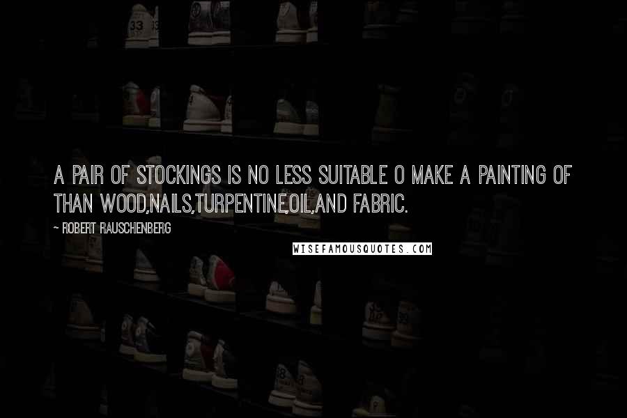 Robert Rauschenberg Quotes: A pair of stockings is no less suitable o make a painting of than wood,nails,turpentine,oil,and fabric.