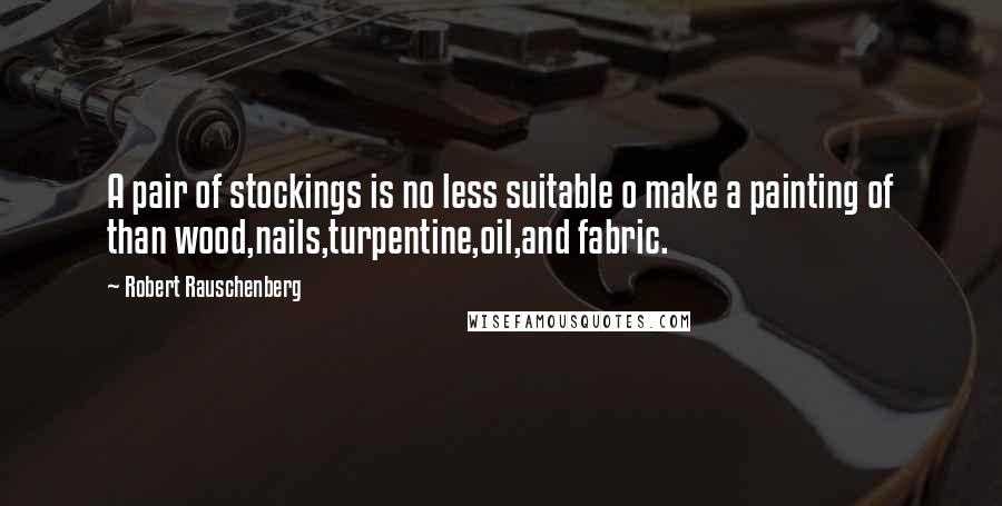 Robert Rauschenberg Quotes: A pair of stockings is no less suitable o make a painting of than wood,nails,turpentine,oil,and fabric.