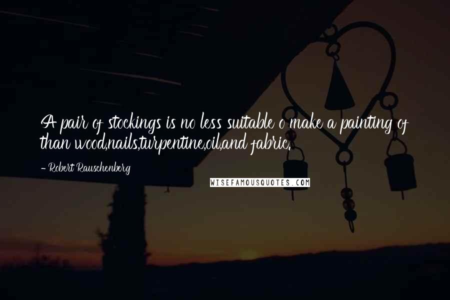 Robert Rauschenberg Quotes: A pair of stockings is no less suitable o make a painting of than wood,nails,turpentine,oil,and fabric.