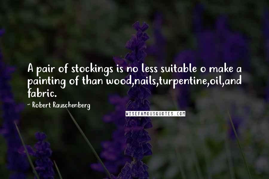 Robert Rauschenberg Quotes: A pair of stockings is no less suitable o make a painting of than wood,nails,turpentine,oil,and fabric.