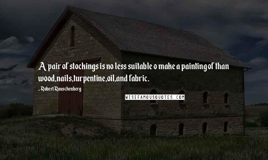 Robert Rauschenberg Quotes: A pair of stockings is no less suitable o make a painting of than wood,nails,turpentine,oil,and fabric.