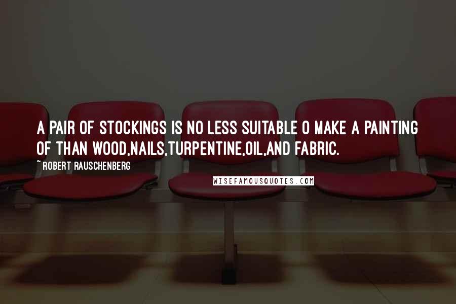 Robert Rauschenberg Quotes: A pair of stockings is no less suitable o make a painting of than wood,nails,turpentine,oil,and fabric.