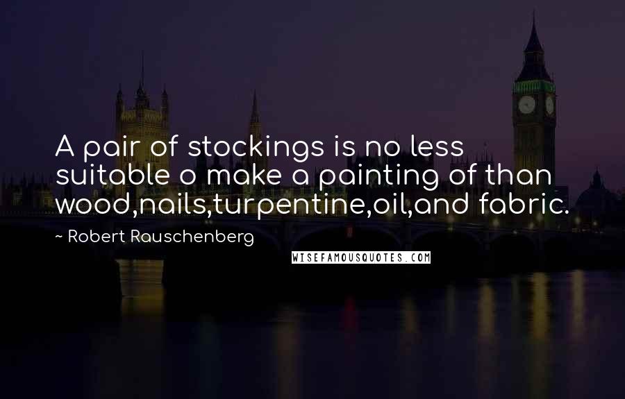 Robert Rauschenberg Quotes: A pair of stockings is no less suitable o make a painting of than wood,nails,turpentine,oil,and fabric.