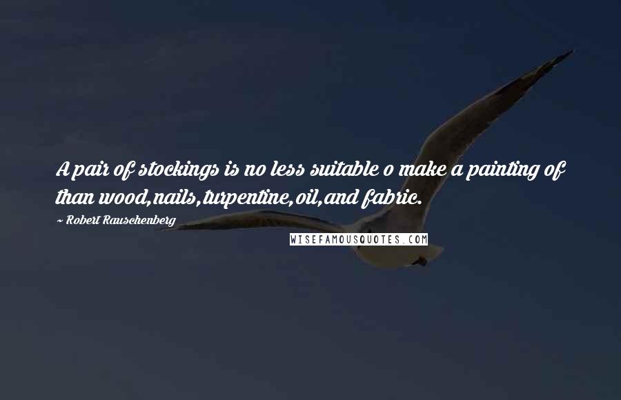 Robert Rauschenberg Quotes: A pair of stockings is no less suitable o make a painting of than wood,nails,turpentine,oil,and fabric.