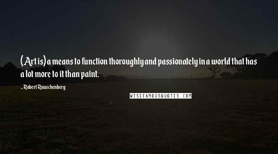 Robert Rauschenberg Quotes: (Art is) a means to function thoroughly and passionately in a world that has a lot more to it than paint.