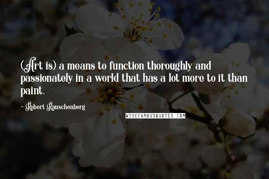 Robert Rauschenberg Quotes: (Art is) a means to function thoroughly and passionately in a world that has a lot more to it than paint.