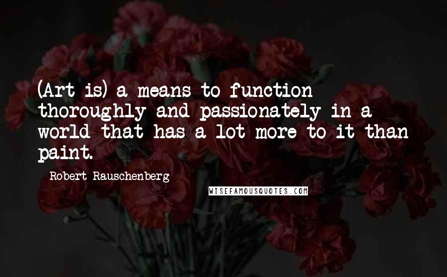 Robert Rauschenberg Quotes: (Art is) a means to function thoroughly and passionately in a world that has a lot more to it than paint.