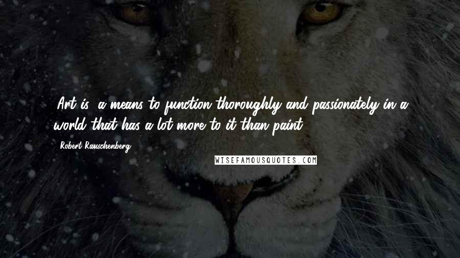 Robert Rauschenberg Quotes: (Art is) a means to function thoroughly and passionately in a world that has a lot more to it than paint.