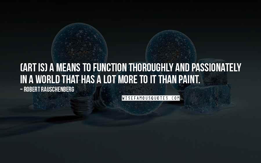 Robert Rauschenberg Quotes: (Art is) a means to function thoroughly and passionately in a world that has a lot more to it than paint.