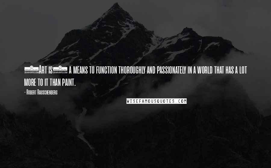 Robert Rauschenberg Quotes: (Art is) a means to function thoroughly and passionately in a world that has a lot more to it than paint.