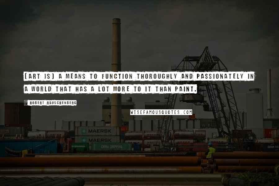 Robert Rauschenberg Quotes: (Art is) a means to function thoroughly and passionately in a world that has a lot more to it than paint.