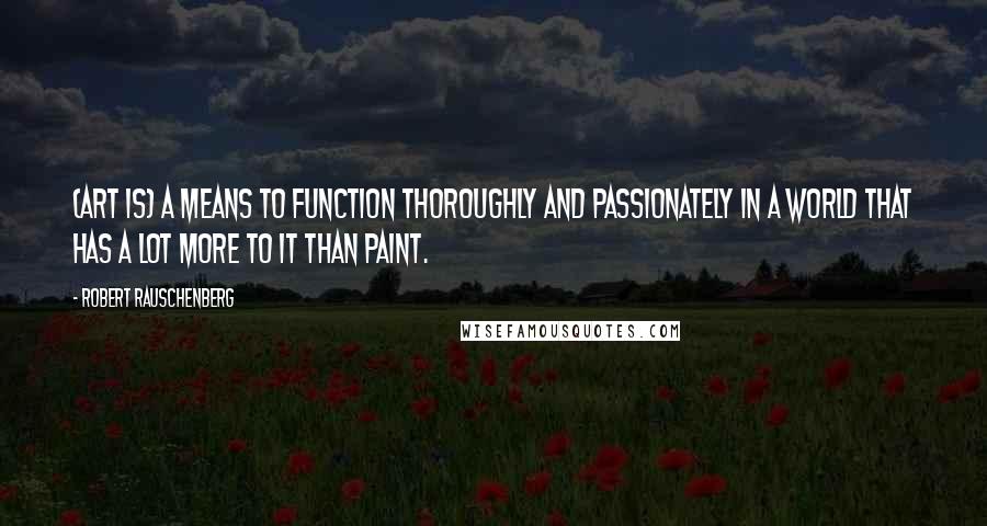 Robert Rauschenberg Quotes: (Art is) a means to function thoroughly and passionately in a world that has a lot more to it than paint.