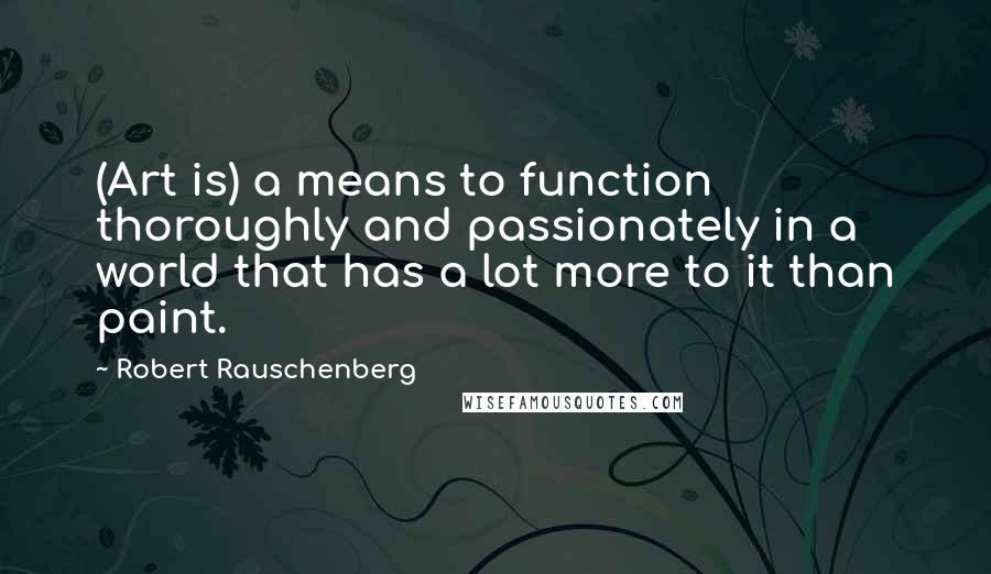 Robert Rauschenberg Quotes: (Art is) a means to function thoroughly and passionately in a world that has a lot more to it than paint.