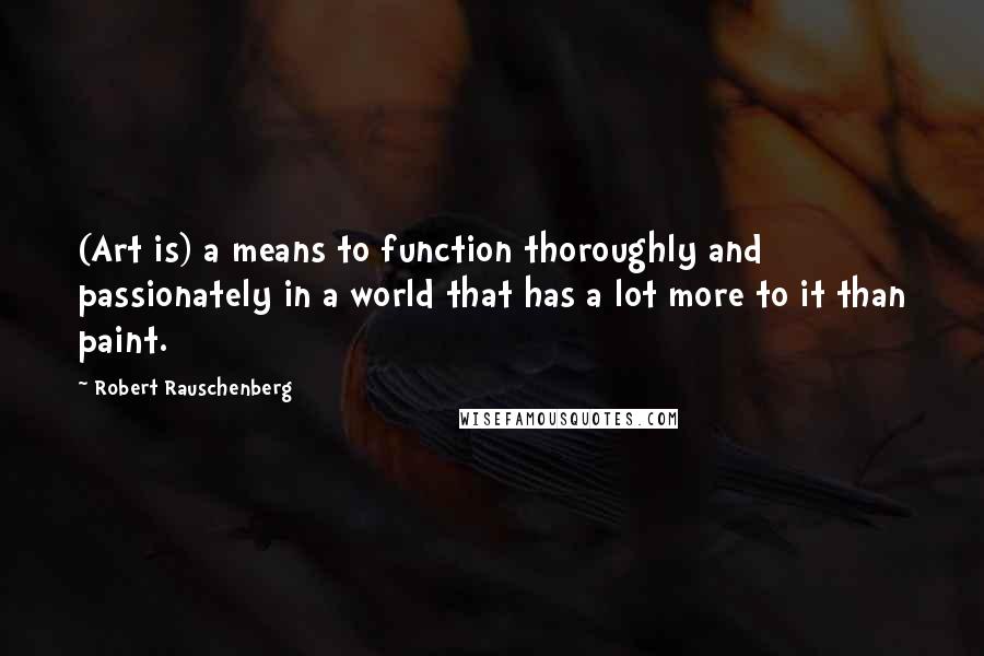 Robert Rauschenberg Quotes: (Art is) a means to function thoroughly and passionately in a world that has a lot more to it than paint.