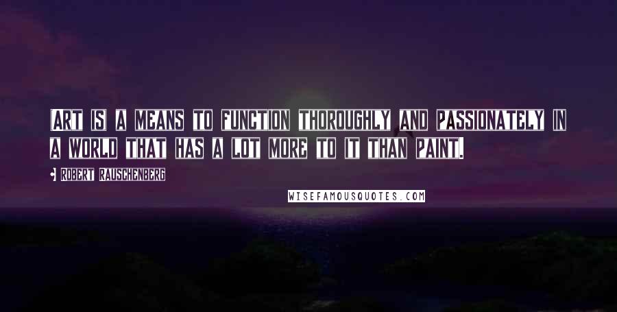 Robert Rauschenberg Quotes: (Art is) a means to function thoroughly and passionately in a world that has a lot more to it than paint.