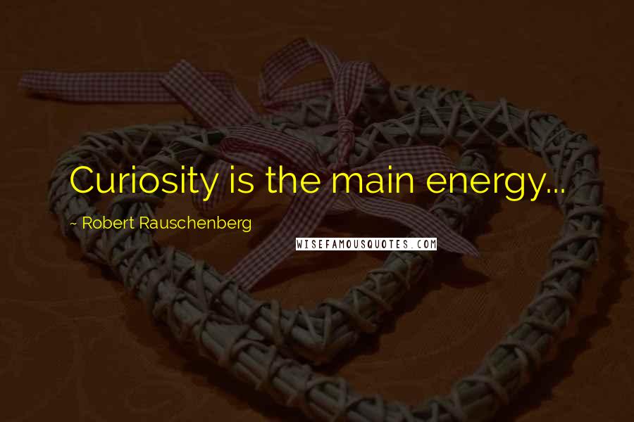 Robert Rauschenberg Quotes: Curiosity is the main energy...