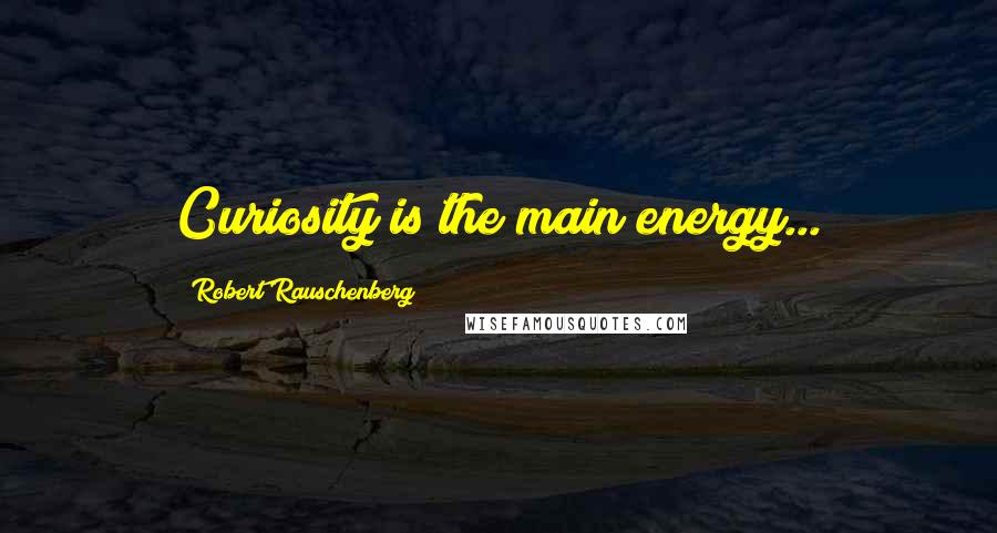 Robert Rauschenberg Quotes: Curiosity is the main energy...