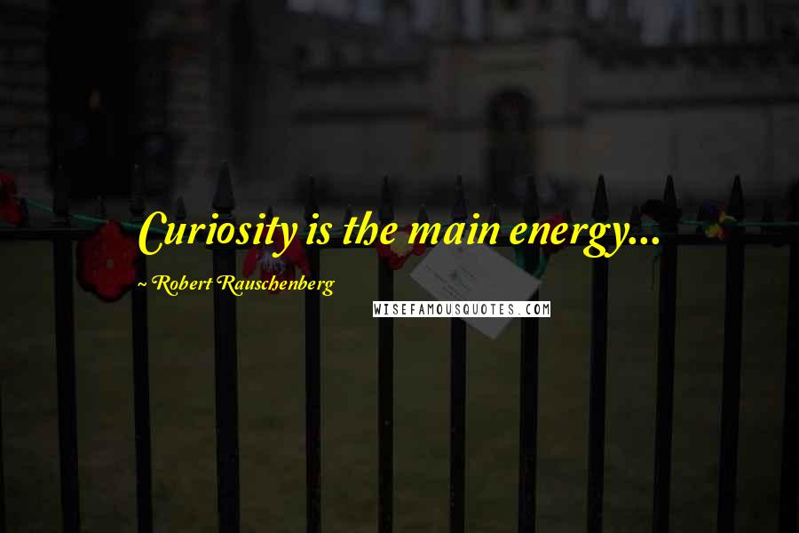 Robert Rauschenberg Quotes: Curiosity is the main energy...