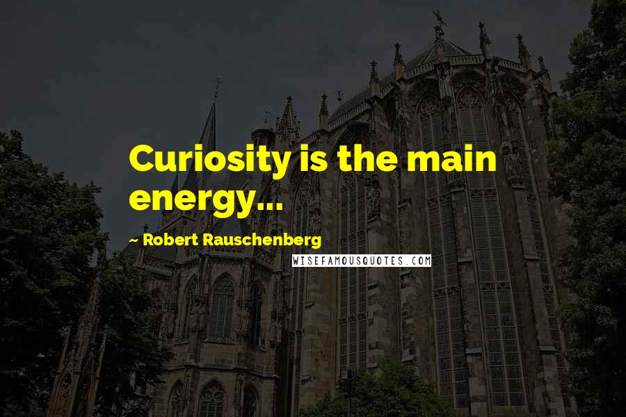 Robert Rauschenberg Quotes: Curiosity is the main energy...
