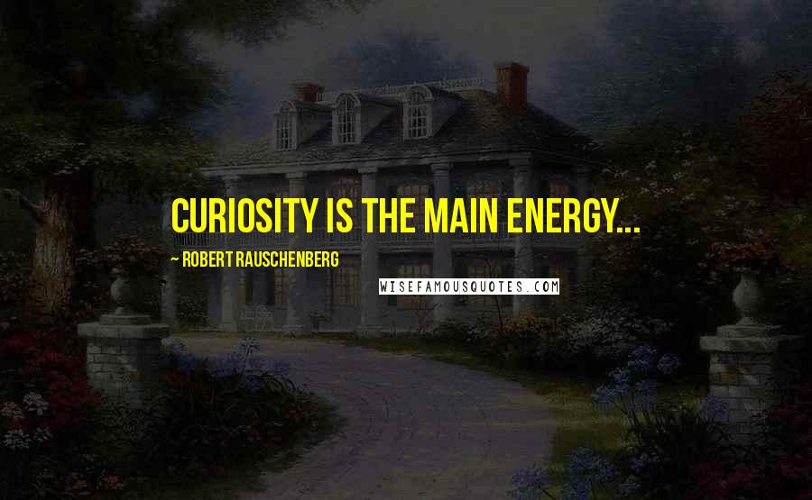 Robert Rauschenberg Quotes: Curiosity is the main energy...