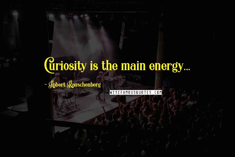 Robert Rauschenberg Quotes: Curiosity is the main energy...